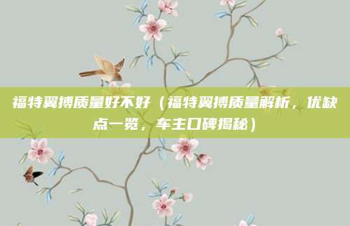 福特翼搏质量好不好(福特翼搏质量解析,优缺点一览,车主口碑揭秘)