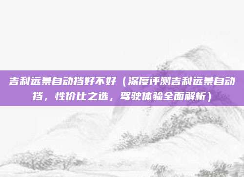 吉利远景自动挡好不好(深度评测吉利远景自动挡,性价比之选,驾驶体验全面解析)