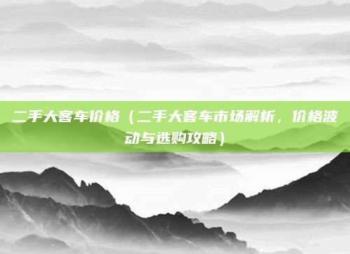 二手大客车价格（二手大客车市场解析，价格波动与选购攻略）