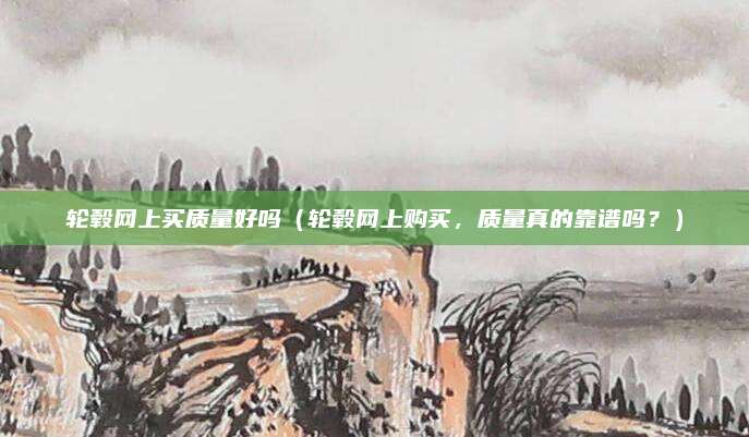 轮毂网上买质量好吗(轮毂网上购买,质量真的靠谱吗?)