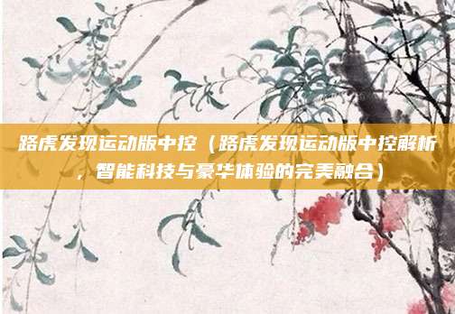 路虎发现运动版中控(路虎发现运动版中控解析,智能科技与豪华体验的完美融合)