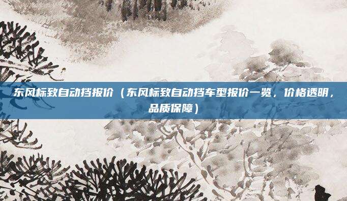 东风标致自动挡报价(东风标致自动挡车型报价一览,价格透明,品质保障)