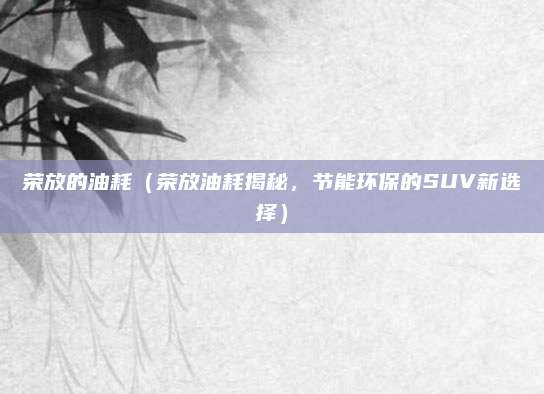 荣放的油耗(荣放油耗揭秘,节能环保的SUV新选择)