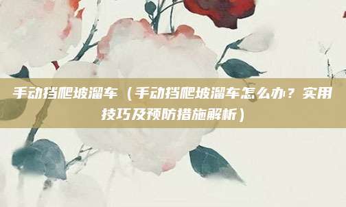 手动挡爬坡溜车(手动挡爬坡溜车怎么办?实用技巧及预防措施解析)