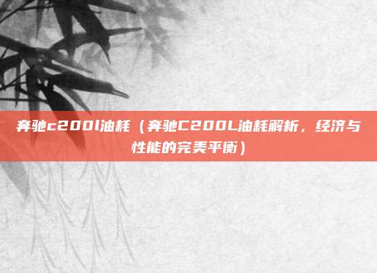 奔驰c200l油耗(奔驰C200L油耗解析,经济与性能的完美平衡)