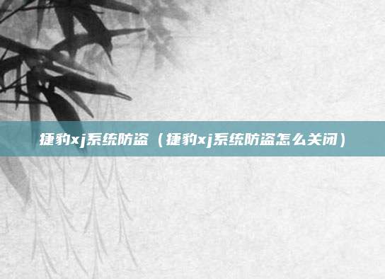 捷豹xj系统防盗(捷豹xj系统防盗怎么关闭)