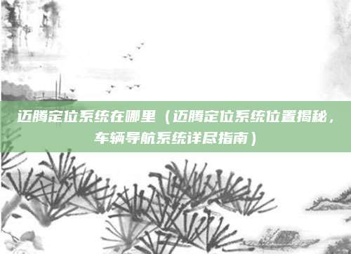 迈腾定位系统在哪里(迈腾定位系统位置揭秘,车辆导航系统详尽指南)