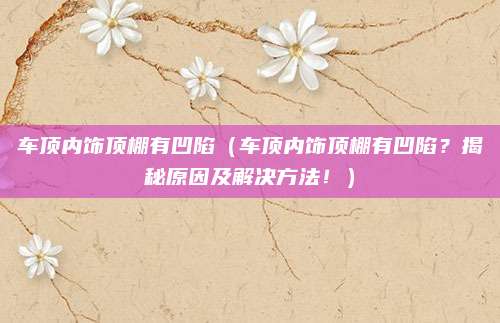 车顶内饰顶棚有凹陷(车顶内饰顶棚有凹陷?揭秘原因及解决方法!)