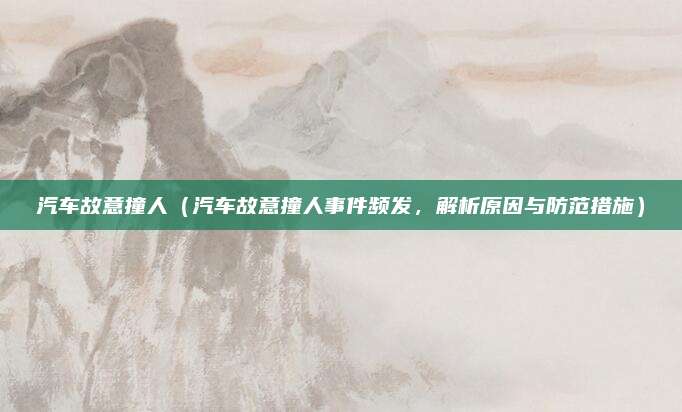 汽车故意撞人(汽车故意撞人事件频发,解析原因与防范措施)