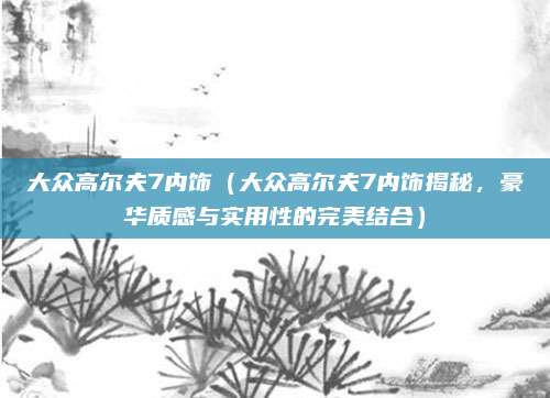 大众高尔夫7内饰(大众高尔夫7内饰揭秘,豪华质感与实用性的完美结合)