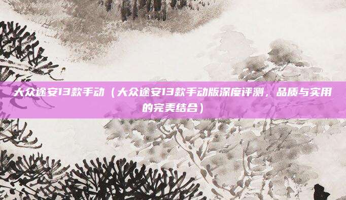 大众途安13款手动(大众途安13款手动版深度评测,品质与实用的完美结合)