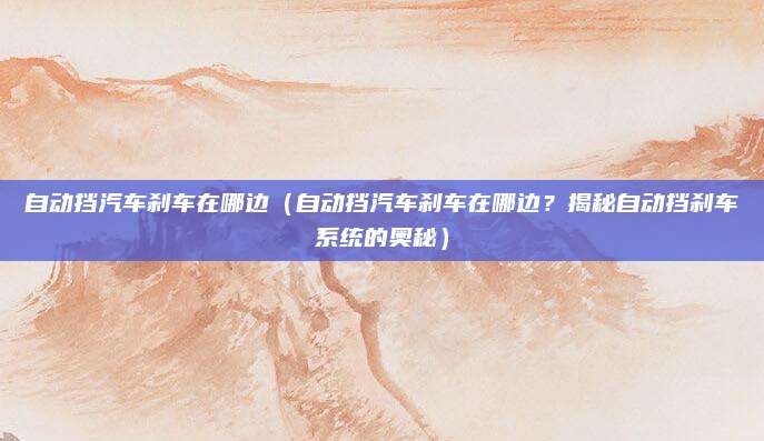 自动挡汽车刹车在哪边(自动挡汽车刹车在哪边?揭秘自动挡刹车系统的奥秘)