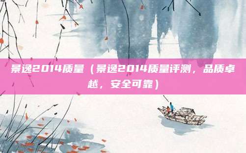 景逸2014质量(景逸2014质量评测,品质卓越,安全可靠)