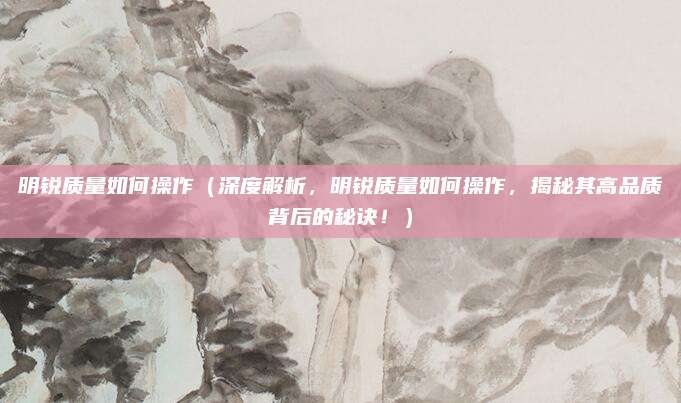 明锐质量如何操作(深度解析,明锐质量如何操作,揭秘其高品质背后的秘诀!)