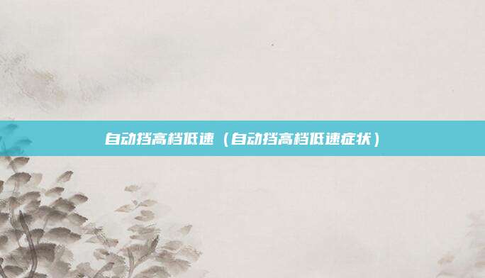 自动挡高档低速(自动挡高档低速症状)
