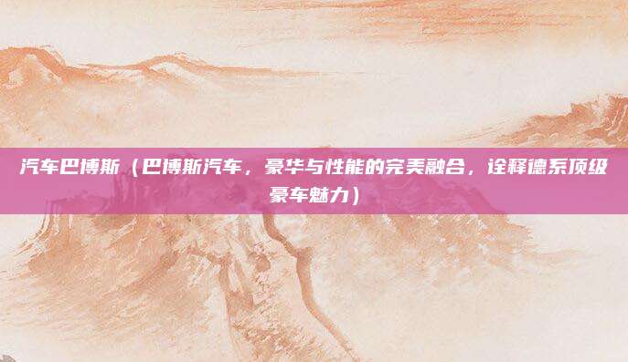 汽车巴博斯（巴博斯汽车，豪华与性能的完美融合，诠释德系顶级豪车魅力）
