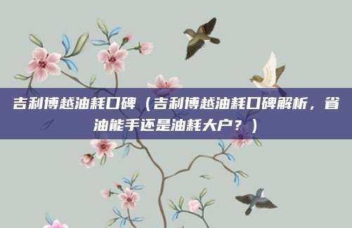 吉利博越油耗口碑（吉利博越油耗口碑解析，省油能手还是油耗大户？）