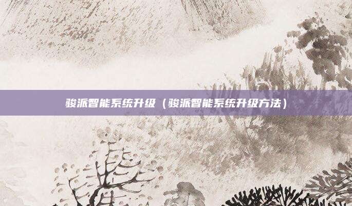 骏派智能系统升级(骏派智能系统升级方法)
