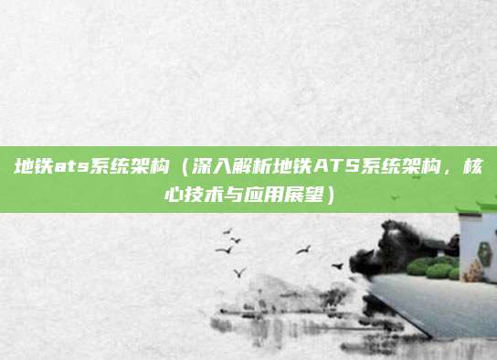 地铁ats系统架构(深入解析地铁ATS系统架构,核心技术与应用展望)