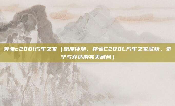 奔驰c200l汽车之家(深度评测,奔驰C200L汽车之家解析,豪华与舒适的完美融合)
