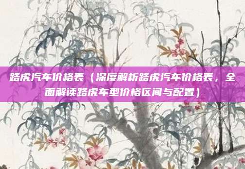 路虎汽车价格表(深度解析路虎汽车价格表,全面解读路虎车型价格区间与配置)