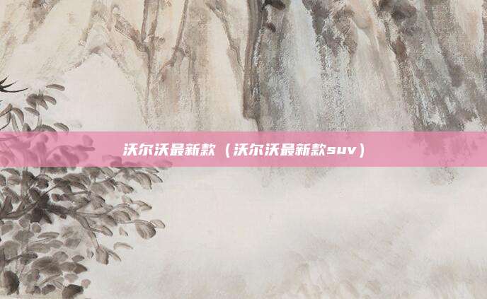沃尔沃最新款(沃尔沃最新款suv)