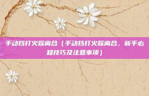 手动挡打火踩离合(手动挡打火踩离合,新手必知技巧及注意事项)