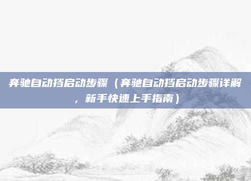 奔驰自动挡启动步骤(奔驰自动挡启动步骤详解,新手快速上手指南)