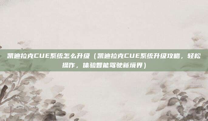 凯迪拉克CUE系统怎么升级（凯迪拉克CUE系统升级攻略，轻松操作，体验智能驾驶新境界）