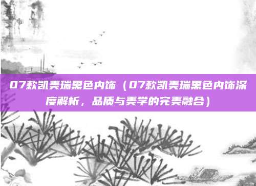 07款凯美瑞黑色内饰(07款凯美瑞黑色内饰深度解析,品质与美学的完美融合)