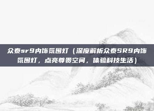 众泰sr9内饰氛围灯(深度解析众泰SR9内饰氛围灯,点亮尊贵空间,体验科技生活)