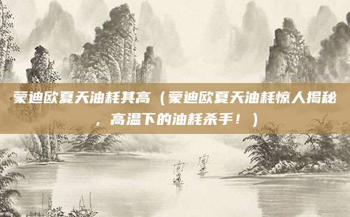 蒙迪欧夏天油耗其高(蒙迪欧夏天油耗惊人揭秘,高温下的油耗杀手!)