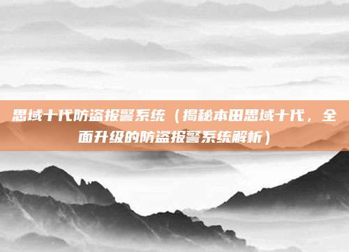 思域十代防盗报警系统(揭秘本田思域十代,全面升级的防盗报警系统解析)