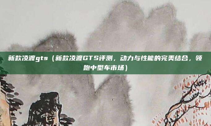 新款凌渡gts(新款凌渡GTS评测,动力与性能的完美结合,领跑中型车市场)