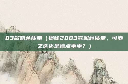 03款凯越质量(揭秘2003款凯越质量,可靠之选还是槽点重重?)
