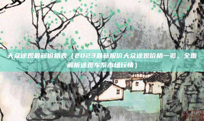 大众途观最新价格表(2023最新报价大众途观价格一览,全面解析途观车系市场行情)