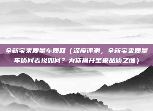 全新宝来质量车质网(深度评测,全新宝来质量车质网表现如何?为你揭开宝来品质之谜)