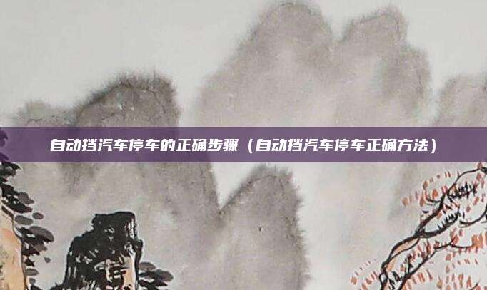 自动挡汽车停车的正确步骤(自动挡汽车停车正确方法)