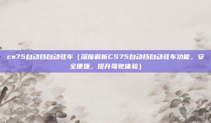 cs75自动挡自动驻车(深度解析CS75自动挡自动驻车功能,安全便捷,提升驾驶体验)