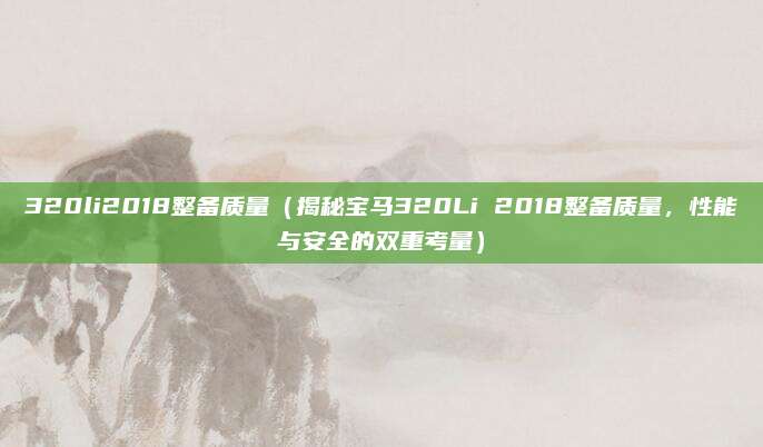 320li2018整备质量(揭秘宝马320Li 2018整备质量,性能与安全的双重考量)