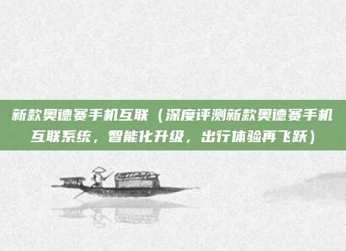 新款奥德赛手机互联(深度评测新款奥德赛手机互联系统,智能化升级,出行体验再飞跃)