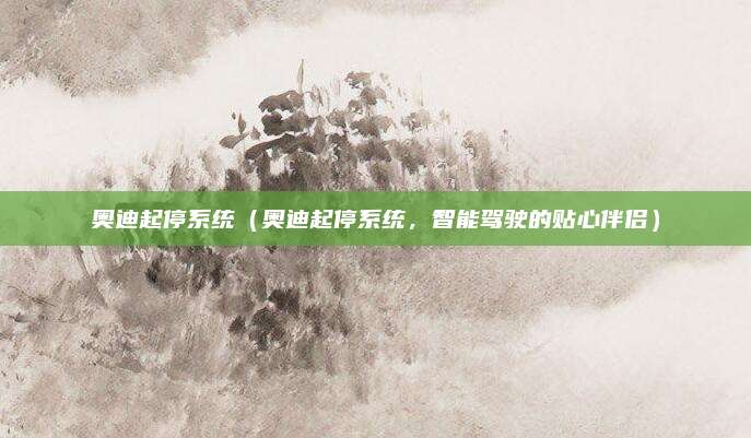 奥迪起停系统(奥迪起停系统,智能驾驶的贴心伴侣)