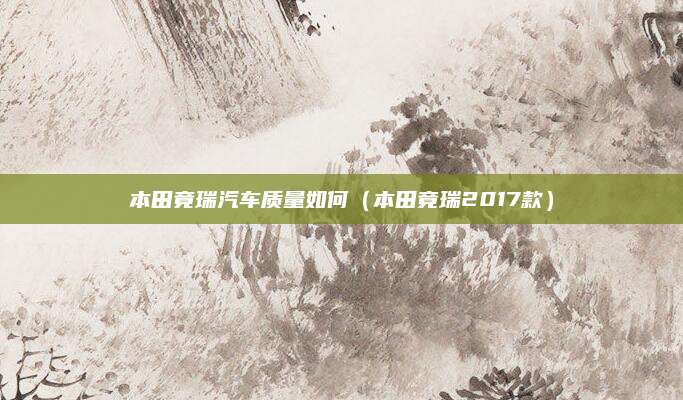 本田竟瑞汽车质量如何(本田竟瑞2017款)