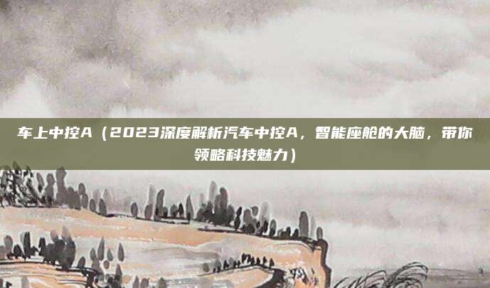 车上中控A(2023深度解析汽车中控A,智能座舱的大脑,带你领略科技魅力)