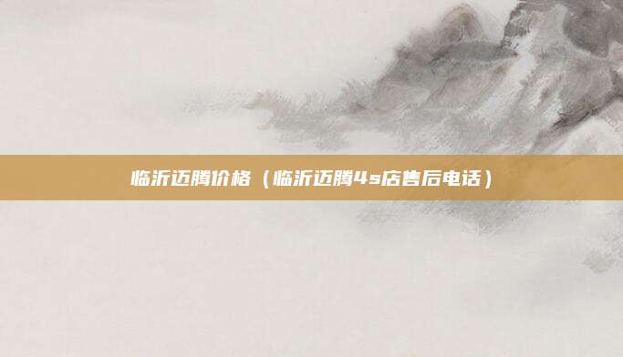 临沂迈腾价格(临沂迈腾4s店售后电话)