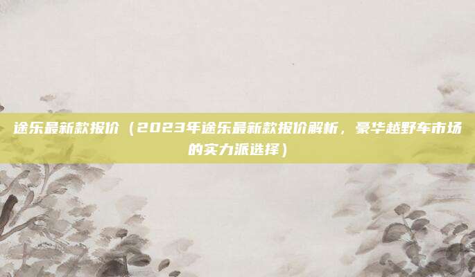 途乐最新款报价(2023年途乐最新款报价解析,豪华越野车市场的实力派选择)