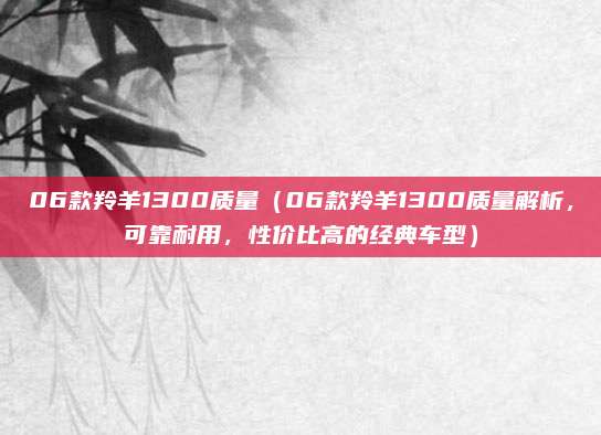 06款羚羊1300质量(06款羚羊1300质量解析,可靠耐用,性价比高的经典车型)