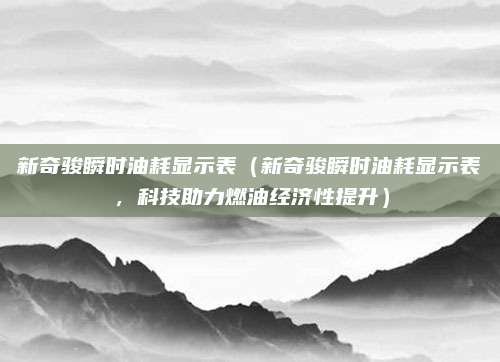 新奇骏瞬时油耗显示表(新奇骏瞬时油耗显示表,科技助力燃油经济性提升)