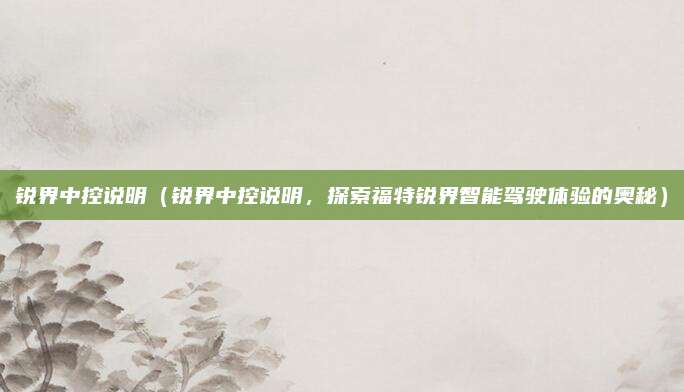 锐界中控说明(锐界中控说明,探索福特锐界智能驾驶体验的奥秘)