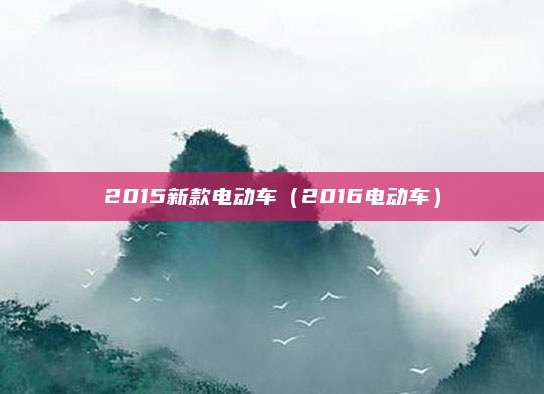 2015新款电动车(2016电动车)
